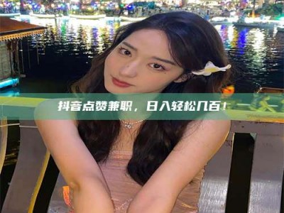 苏州抖音点赞兼职，日入轻松几百！