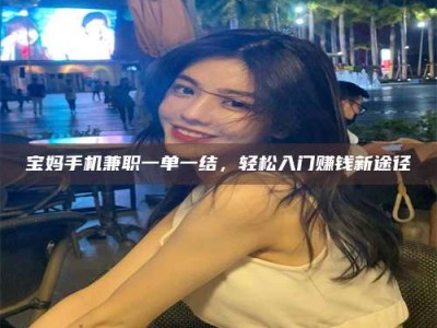 苏州宝妈手机兼职一单一结，轻松入门赚钱新途径