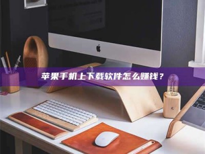 苏州苹果手机上下载软件怎么赚钱？