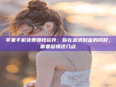 苏州苹果手机免费赚钱软件：你在追求财富的同时，需要警惕这几点