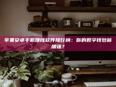 苏州苹果安卓手机赚钱软件排行榜：你的数字钱包新增强？