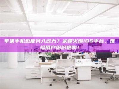 苏州苹果手机也能月入过万？米赚火爆iOS平台，难怪用户纷纷抢购！