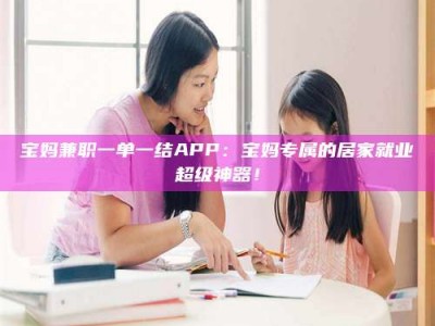 苏州宝妈兼职一单一结APP：宝妈专属的居家就业超级神器！
