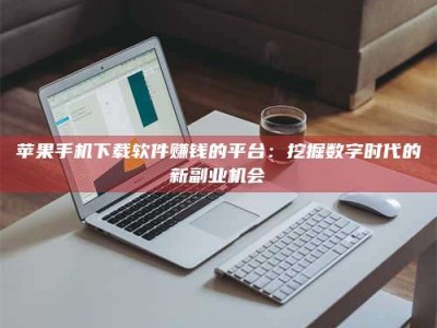 苏州苹果手机下载软件赚钱的平台：挖掘数字时代的新副业机会