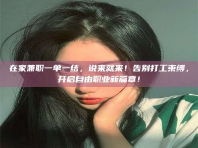 苏州在家兼职一单一结，说来就来！告别打工束缚，开启自由职业新篇章！