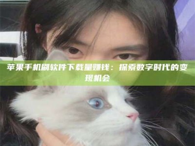 苏州苹果手机刷软件下载量赚钱：探索数字时代的变现机会