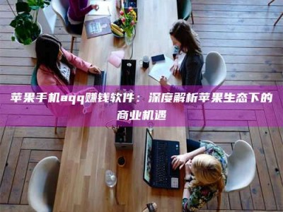 苏州苹果手机aqq赚钱软件：深度解析苹果生态下的商业机遇