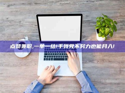 苏州点赞兼职,一单一结!手残党不努力也能月入!
