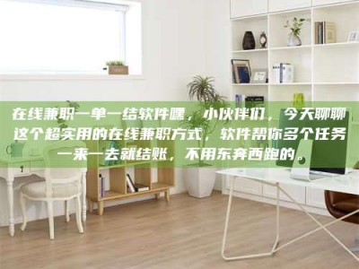 苏州在线兼职一单一结软件嘿，小伙伴们，今天聊聊这个超实用的在线兼职方式，软件帮你多个任务一来一去就结账，不用东奔西跑的。